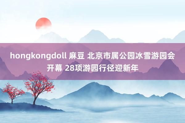 hongkongdoll 麻豆 北京市属公园冰雪游园会开幕 28项游园行径迎新年