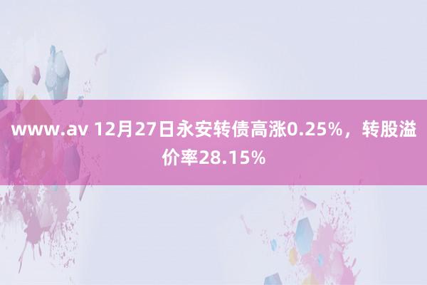 www.av 12月27日永安转债高涨0.25%，转股溢价率28.15%