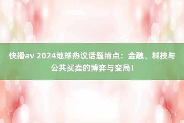 快播av 2024地球热议话题清点：金融、科技与公共买卖的博弈与变局！