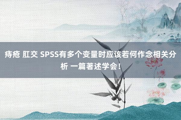 痔疮 肛交 SPSS有多个变量时应该若何作念相关分析 一篇著述学会！