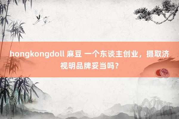 hongkongdoll 麻豆 一个东谈主创业，摄取济视明品牌妥当吗？