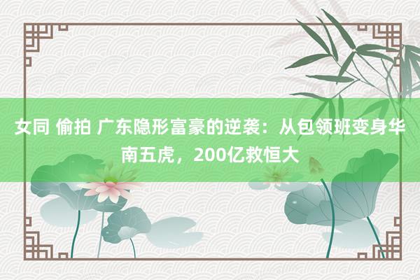 女同 偷拍 广东隐形富豪的逆袭：从包领班变身华南五虎，200亿救恒大