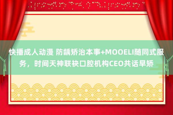 快播成人动漫 防龋矫治本事+MOOELI随同式服务，时间天神联袂口腔机构CEO共话早矫