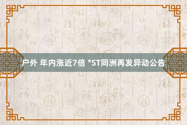 户外 年内涨近7倍 *ST同洲再发异动公告