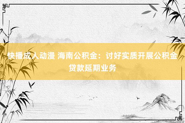 快播成人动漫 海南公积金：讨好实质开展公积金贷款延期业务