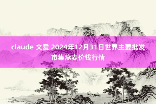 claude 文爱 2024年12月31日世界主要批发市集燕麦价钱行情