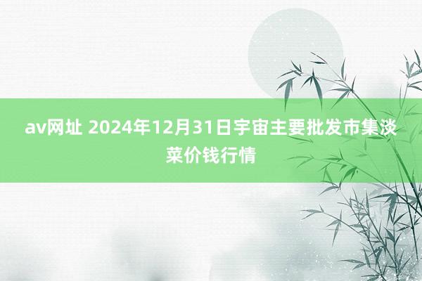 av网址 2024年12月31日宇宙主要批发市集淡菜价钱行情