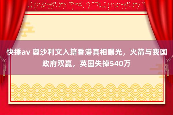 快播av 奥沙利文入籍香港真相曝光，火箭与我国政府双赢，英国失掉540万