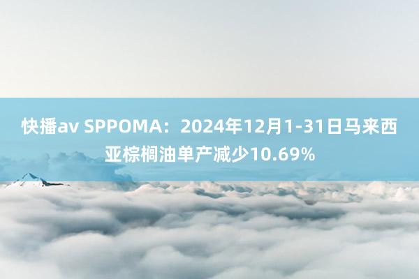 快播av SPPOMA：2024年12月1-31日马来西亚棕榈油单产减少10.69%