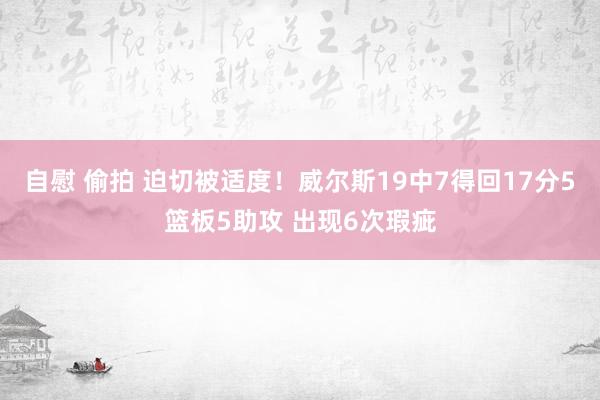 自慰 偷拍 迫切被适度！威尔斯19中7得回17分5篮板5助攻 出现6次瑕疵