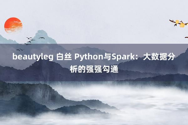 beautyleg 白丝 Python与Spark：大数据分析的强强勾通