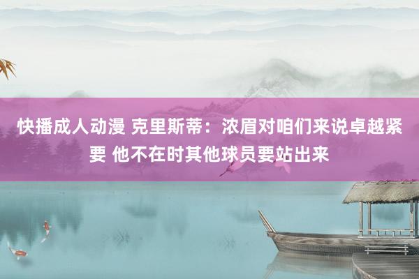 快播成人动漫 克里斯蒂：浓眉对咱们来说卓越紧要 他不在时其他球员要站出来