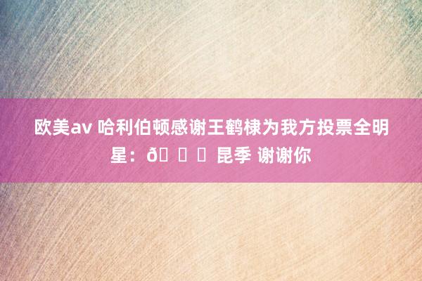 欧美av 哈利伯顿感谢王鹤棣为我方投票全明星：🙏昆季 谢谢你