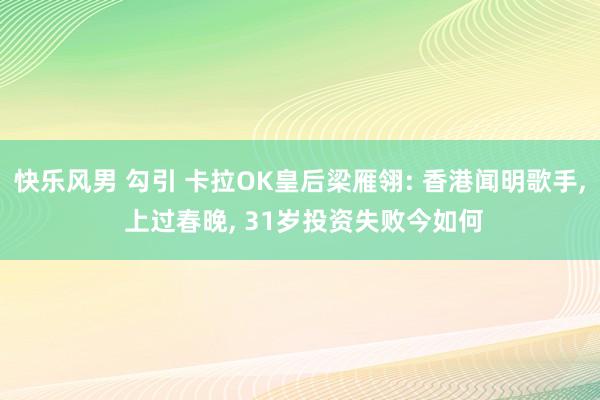 快乐风男 勾引 卡拉OK皇后梁雁翎: 香港闻明歌手， 上过春晚， 31岁投资失败今如何