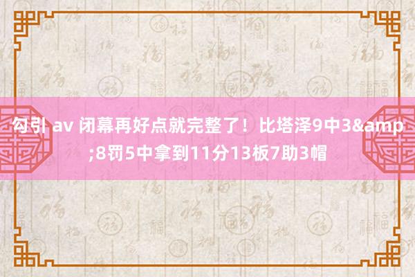 勾引 av 闭幕再好点就完整了！比塔泽9中3&8罚5中拿到11分13板7助3帽