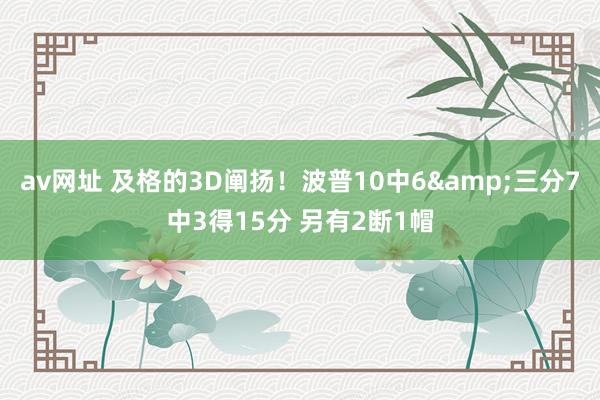 av网址 及格的3D阐扬！波普10中6&三分7中3得15分 另有2断1帽