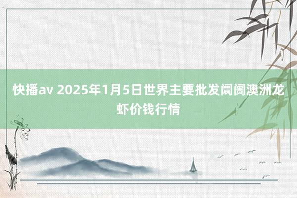 快播av 2025年1月5日世界主要批发阛阓澳洲龙虾价钱行情