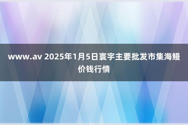 www.av 2025年1月5日寰宇主要批发市集海鳗价钱行情