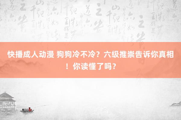 快播成人动漫 狗狗冷不冷？六级推崇告诉你真相！你读懂了吗？