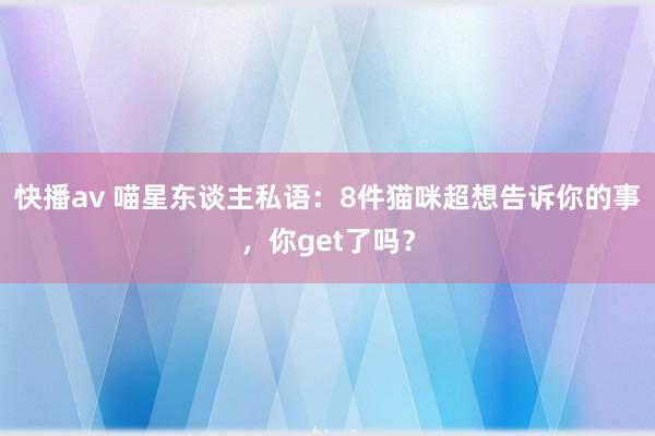 快播av 喵星东谈主私语：8件猫咪超想告诉你的事，你get了吗？