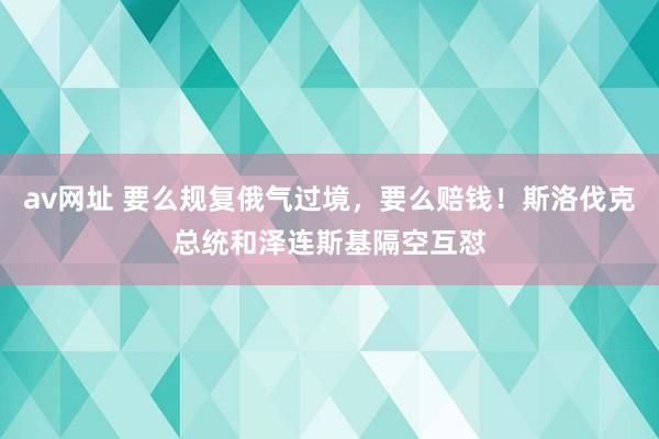 av网址 要么规复俄气过境，要么赔钱！斯洛伐克总统和泽连斯基隔空互怼