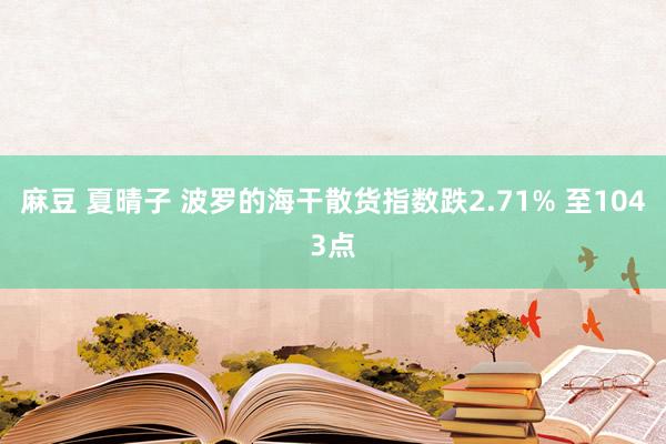 麻豆 夏晴子 波罗的海干散货指数跌2.71% 至1043点