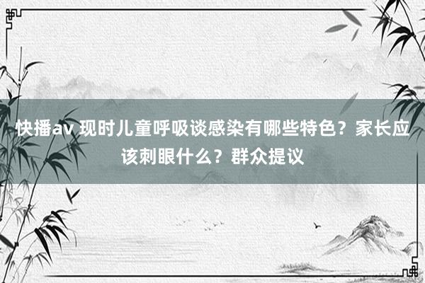 快播av 现时儿童呼吸谈感染有哪些特色？家长应该刺眼什么？群众提议