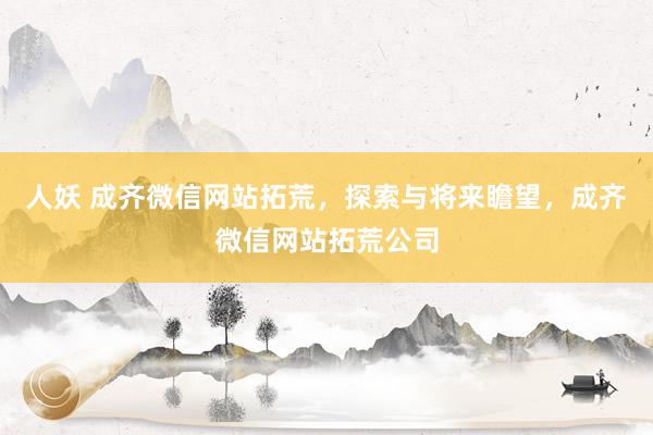 人妖 成齐微信网站拓荒，探索与将来瞻望，成齐微信网站拓荒公司