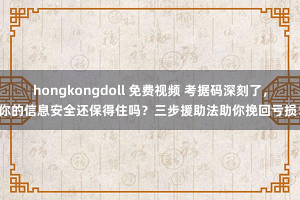 hongkongdoll 免费视频 考据码深刻了，你的信息安全还保得住吗？三步援助法助你挽回亏损！