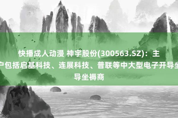 快播成人动漫 神宇股份(300563.SZ)：主要客户包括启基科技、连展科技、普联等中大型电子开导坐褥商