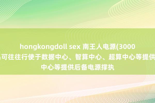 hongkongdoll sex 南王人电源(300068.SZ)：居品可往往行使于数据中心、智算中心、超算中心等提供后备电源撑执