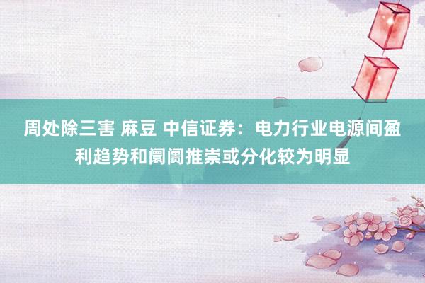 周处除三害 麻豆 中信证券：电力行业电源间盈利趋势和阛阓推崇或分化较为明显