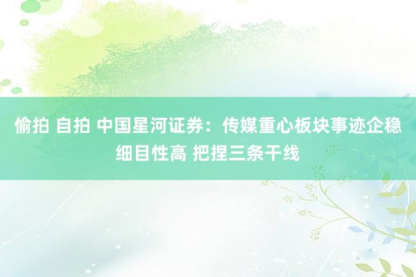 偷拍 自拍 中国星河证券：传媒重心板块事迹企稳细目性高 把捏三条干线