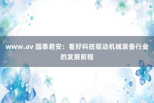 www.av 国泰君安：看好科技驱动机械装备行业的发展前程