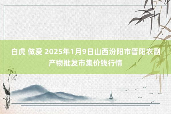 白虎 做爱 2025年1月9日山西汾阳市晋阳农副产物批发市集价钱行情