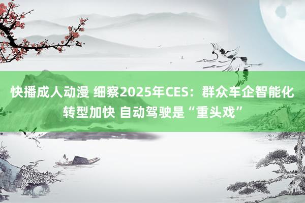 快播成人动漫 细察2025年CES：群众车企智能化转型加快 自动驾驶是“重头戏”