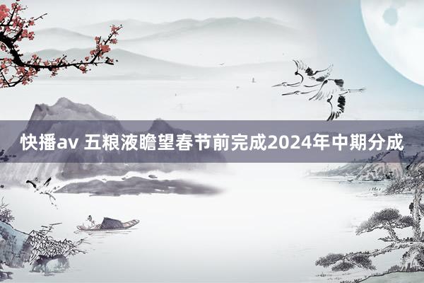 快播av 五粮液瞻望春节前完成2024年中期分成