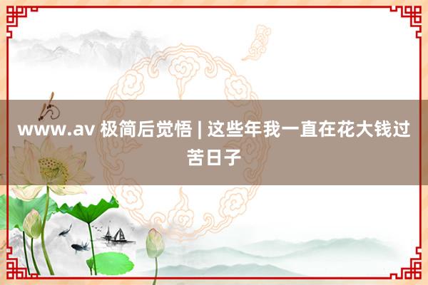 www.av 极简后觉悟 | 这些年我一直在花大钱过苦日子