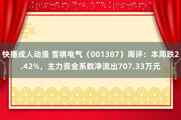 快播成人动漫 雪祺电气（001387）周评：本周跌2.42%，主力资金系数净流出707.33万元