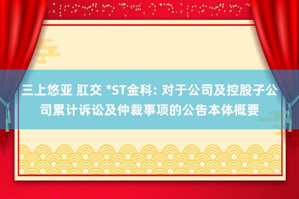 三上悠亚 肛交 *ST金科: 对于公司及控股子公司累计诉讼及仲裁事项的公告本体概要