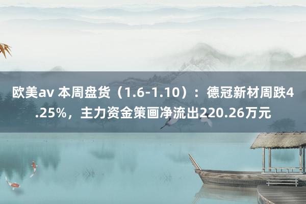 欧美av 本周盘货（1.6-1.10）：德冠新材周跌4.25%，主力资金策画净流出220.26万元