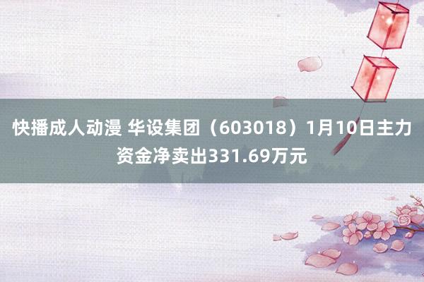 快播成人动漫 华设集团（603018）1月10日主力资金净卖出331.69万元