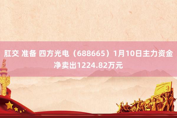 肛交 准备 四方光电（688665）1月10日主力资金净卖出1224.82万元