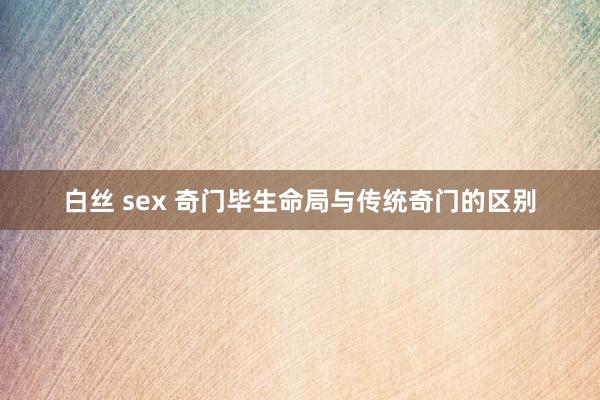 白丝 sex 奇门毕生命局与传统奇门的区别