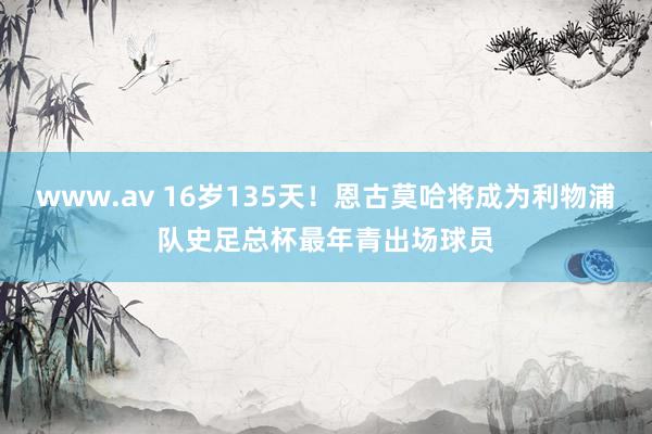 www.av 16岁135天！恩古莫哈将成为利物浦队史足总杯最年青出场球员