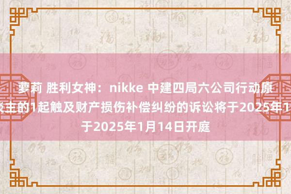 萝莉 胜利女神：nikke 中建四局六公司行动原告/上诉东谈主的1起触及财产损伤补偿纠纷的诉讼将于2025年1月14日开庭