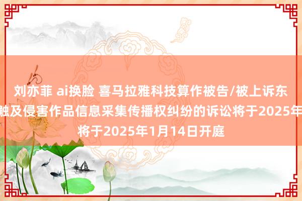 刘亦菲 ai换脸 喜马拉雅科技算作被告/被上诉东说念主的1起触及侵害作品信息采集传播权纠纷的诉讼将于2025年1月14日开庭