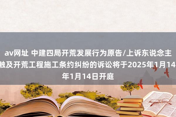 av网址 中建四局开荒发展行为原告/上诉东说念主的1起触及开荒工程施工条约纠纷的诉讼将于2025年1月14日开庭