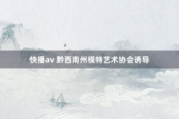 快播av 黔西南州模特艺术协会诱导