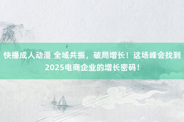 快播成人动漫 全域共振，破局增长！这场峰会找到2025电商企业的增长密码！